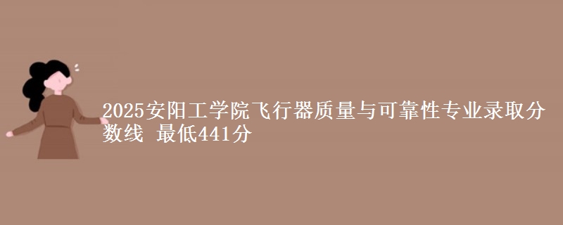 2025安阳工学院飞行器质量与可靠性专业录取分数线 最低441分