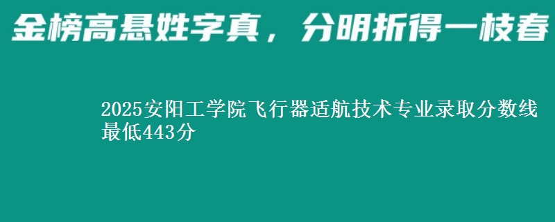2025安阳工学院飞行器适航技术专业录取分数线 最低443分