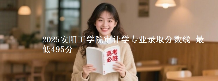 2025安阳工学院审计学专业录取分数线 最低495分