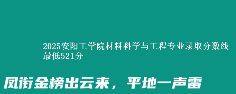 2025安阳工学院材料科学与工程专业录取分数线 最低521分