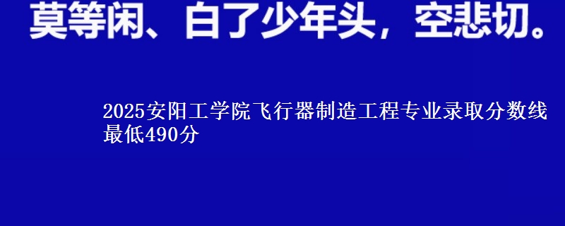 2025安阳工学院飞行器制造工程专业录取分数线 最低490分