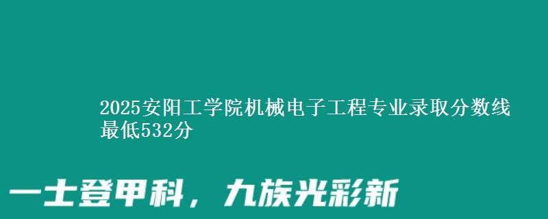 2025安阳工学院机械电子工程专业录取分数线 最低532分