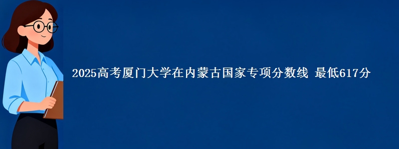 2025高考厦门大学在内蒙古国家专项分数线 最低617分