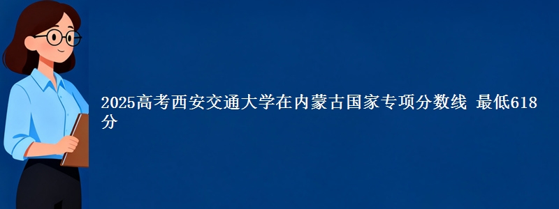 2025高考西安交通大学在内蒙古国家专项分数线 最低618分