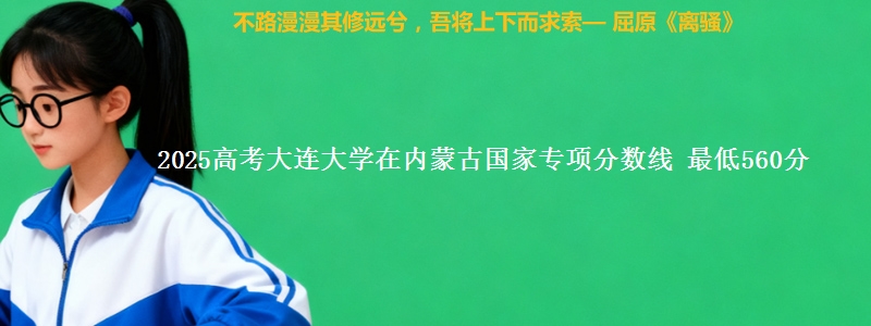 2025高考大连大学在内蒙古国家专项分数线 最低560分