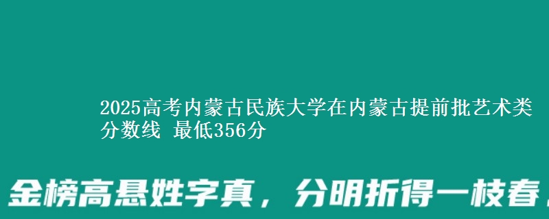 2025高考内蒙古民族大学在内蒙古提前批艺术类分数线 最低356分