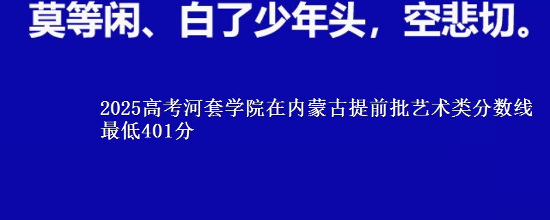 2025高考河套学院在内蒙古提前批艺术类分数线 最低401分