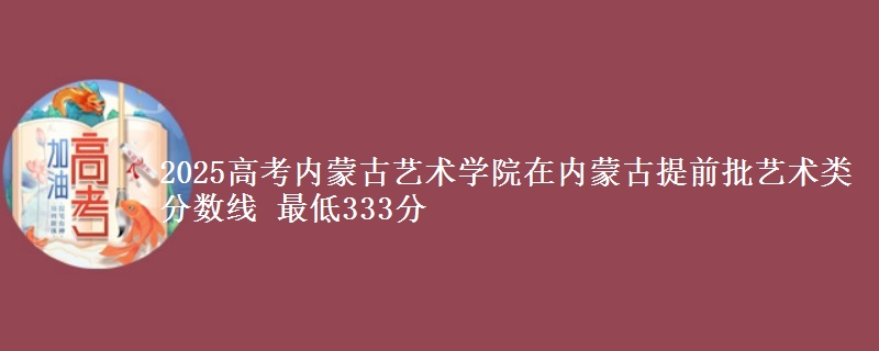 2025高考内蒙古艺术学院在内蒙古提前批艺术类分数线 最低333分