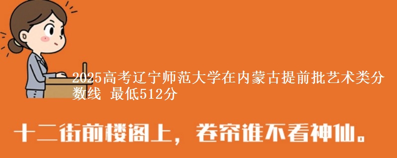 2025高考辽宁师范大学在内蒙古提前批艺术类分数线 最低512分