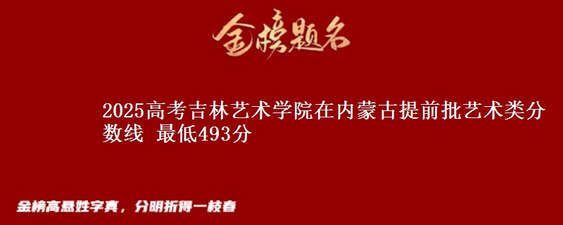 2025高考吉林艺术学院在内蒙古提前批艺术类分数线 最低493分