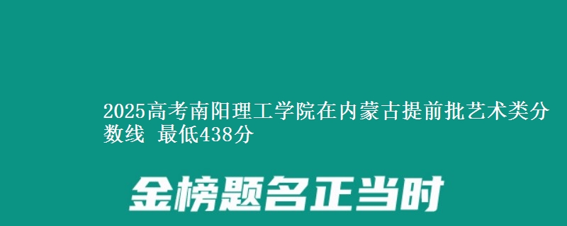 2025高考南阳理工学院在内蒙古提前批艺术类分数线 最低438分
