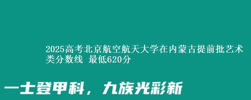 2025高考北京航空航天大学在内蒙古提前批艺术类分数线 最低620分