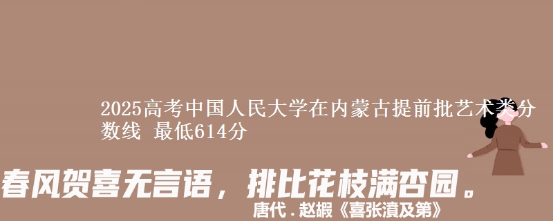 2025高考中国人民大学在内蒙古提前批艺术类分数线 最低614分