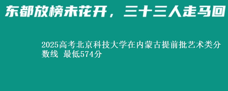 2025高考北京科技大学在内蒙古提前批艺术类分数线 最低574分