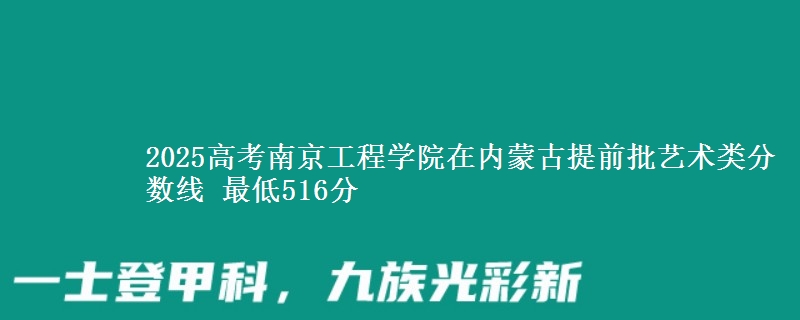 2025高考南京工程学院在内蒙古提前批艺术类分数线 最低516分