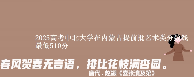 2025高考中北大学在内蒙古提前批艺术类分数线 最低510分