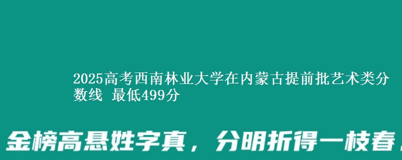 2025高考西南林业大学在内蒙古提前批艺术类分数线 最低499分