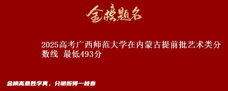 2025高考广西师范大学在内蒙古提前批艺术类分数线 最低493分