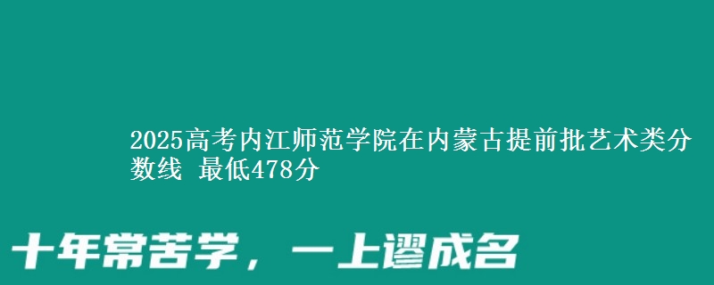 2025高考内江师范学院在内蒙古提前批艺术类分数线 最低478分