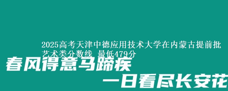 2025高考天津中德应用技术大学在内蒙古提前批艺术类分数线 最低479分