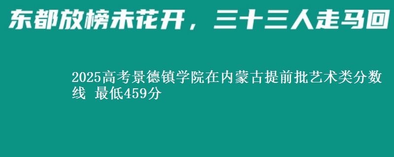 2025高考景德镇学院在内蒙古提前批艺术类分数线 最低459分