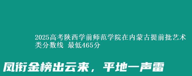 2025高考陕西学前师范学院在内蒙古提前批艺术类分数线 最低465分