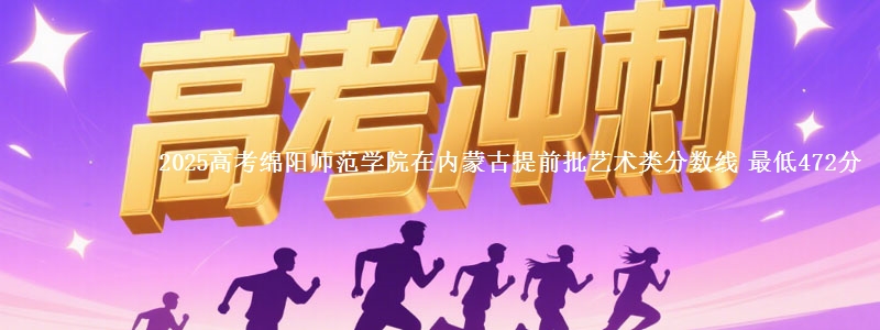 2025高考绵阳师范学院在内蒙古提前批艺术类分数线 最低472分