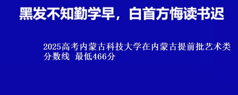 2025高考内蒙古科技大学在内蒙古提前批艺术类分数线 最低466分
