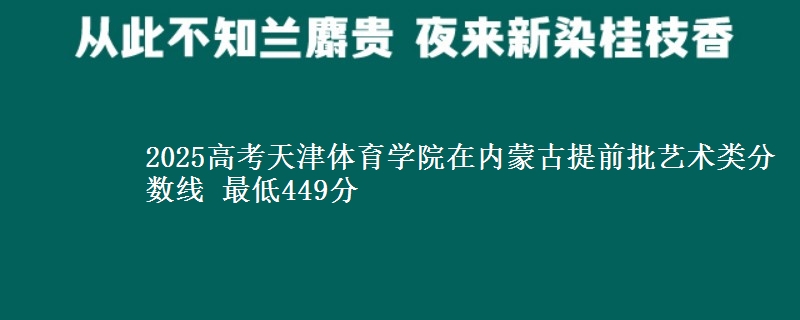 2025高考天津体育学院在内蒙古提前批艺术类分数线 最低449分