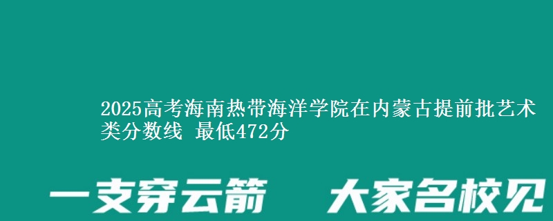 2025高考海南热带海洋学院在内蒙古提前批艺术类分数线 最低472分
