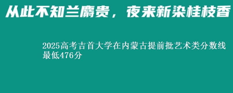 2025高考吉首大学在内蒙古提前批艺术类分数线 最低476分