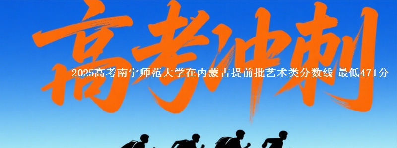 2025高考南宁师范大学在内蒙古提前批艺术类分数线 最低471分