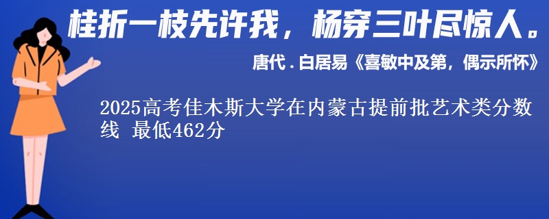2025高考佳木斯大学在内蒙古提前批艺术类分数线 最低462分