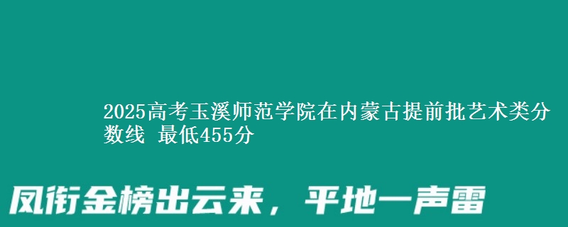 2025高考玉溪师范学院在内蒙古提前批艺术类分数线 最低455分