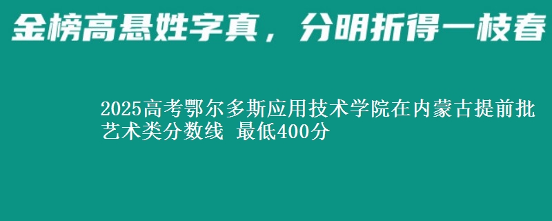 2025高考鄂尔多斯应用技术学院在内蒙古提前批艺术类分数线 最低400分