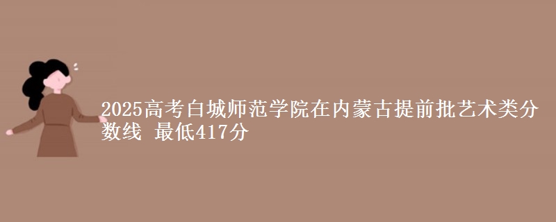 2025高考白城师范学院在内蒙古提前批艺术类分数线 最低417分
