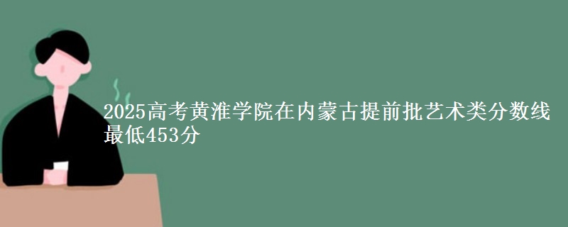 2025高考黄淮学院在内蒙古提前批艺术类分数线 最低453分