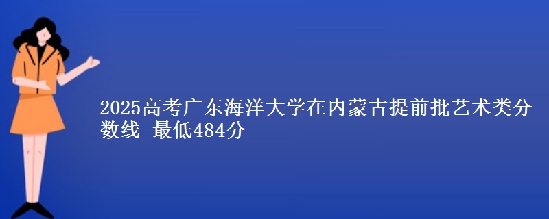 2025高考广东海洋大学在内蒙古提前批艺术类分数线 最低484分