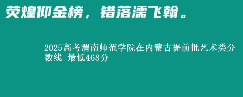 2025高考渭南师范学院在内蒙古提前批艺术类分数线 最低468分