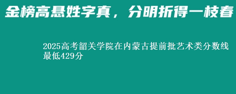 2025高考韶关学院在内蒙古提前批艺术类分数线 最低429分