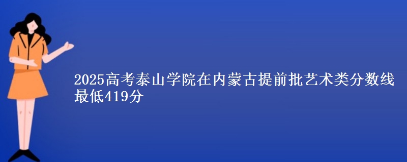 2025高考泰山学院在内蒙古提前批艺术类分数线 最低419分