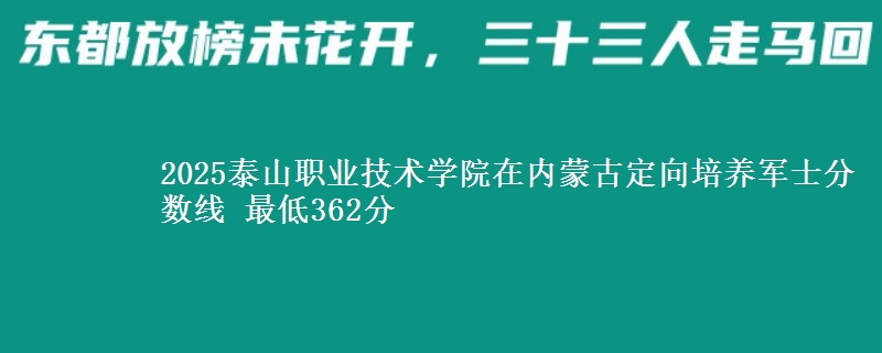 2025泰山职业技术学院在内蒙古定向培养军士分数线 最低362分