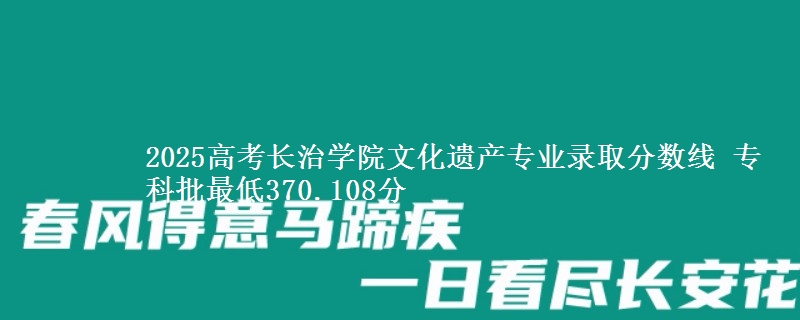 2025高考长治学院文化遗产专业录取分数线 专科批最低370.108分