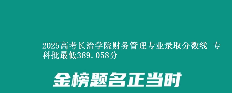 2025高考长治学院财务管理专业录取分数线 专科批最低389.058分