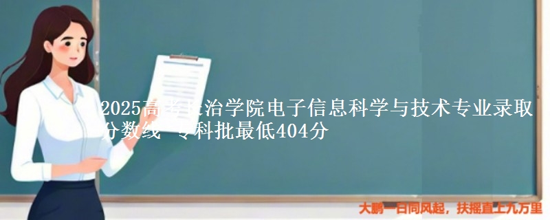2025高考长治学院电子信息科学与技术专业录取分数线 专科批最低404分