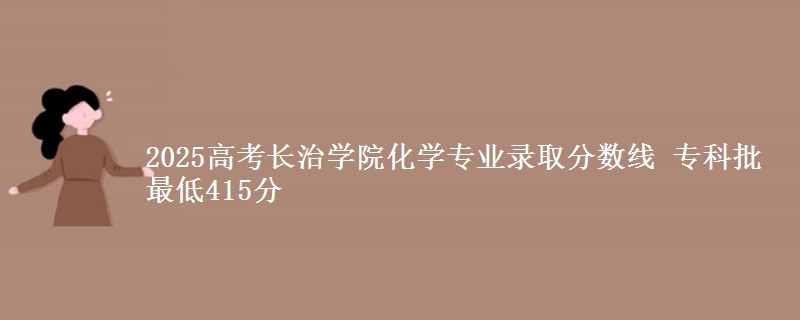 2025高考长治学院化学专业录取分数线 专科批最低415分