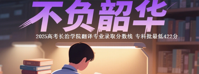2025高考长治学院翻译专业录取分数线 专科批最低422分