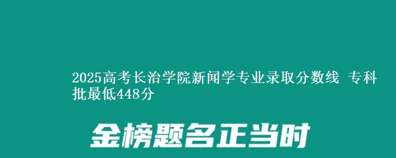 2025高考长治学院新闻学专业录取分数线 专科批最低448分