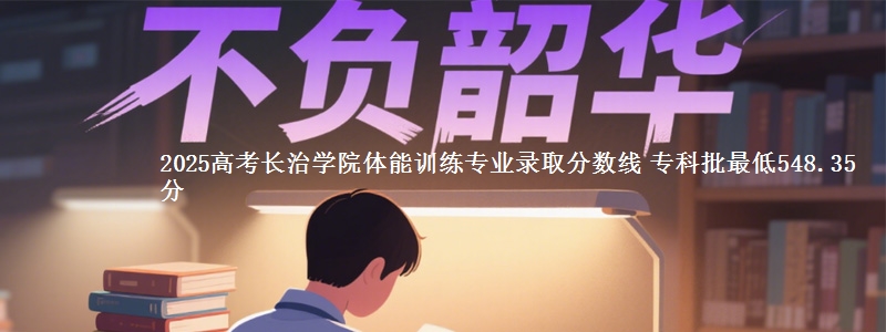 2025高考长治学院体能训练专业录取分数线 专科批最低548.35分