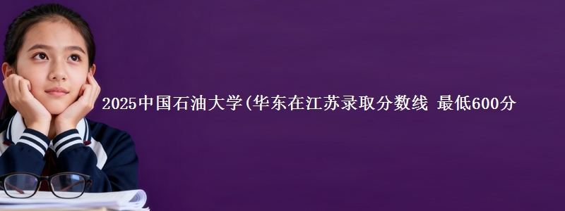 2025中国石油大学(华东在江苏录取分数线 最低600分